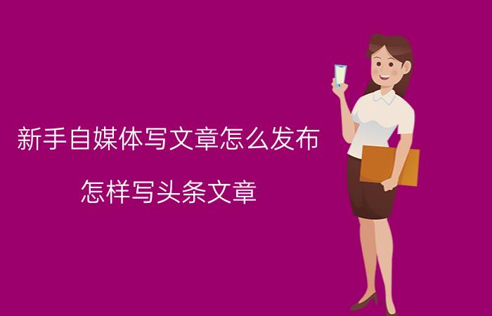 新手自媒体写文章怎么发布 怎样写头条文章？